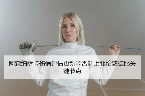 阿森纳萨卡伤情评估更新能否赶上北伦敦德比关键节点