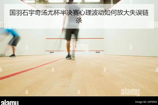 国羽石宇奇汤尤杯半决赛心理波动如何放大失误链条